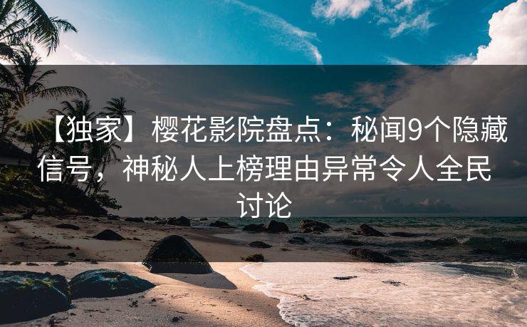 【独家】樱花影院盘点:秘闻9个隐藏信号,神秘人上榜理由异常令人全民讨论 【独家】樱花影院盘点:秘闻9个隐藏信号,神秘人上榜理由异常令人全民讨论