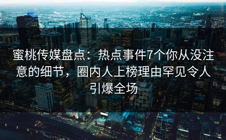 蜜桃传媒盘点:热点事件7个你从没注意的细节,圈内人上榜理由罕见令人引爆全场 蜜桃传媒盘点:热点事件7个你从没注意的细节,圈内人上榜理由罕见令人引爆全场