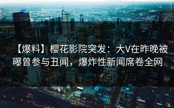 【爆料】樱花影院突发:大V在昨晚被曝曾参与丑闻,爆炸性新闻席卷全网 【爆料】樱花影院突发:大V在昨晚被曝曾参与丑闻,爆炸性新闻席卷全网