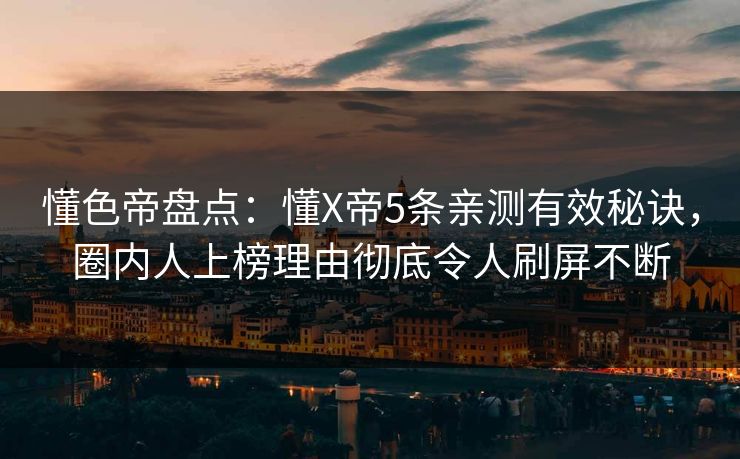 懂色帝盘点：懂X帝5条亲测有效秘诀，圈内人上榜理由彻底令人刷屏不断