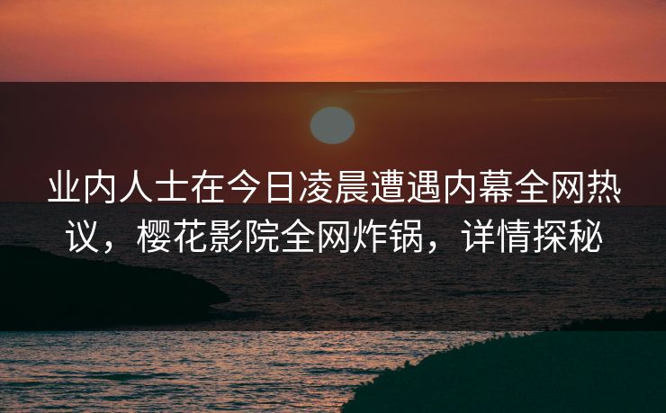 业内人士在今日凌晨遭遇内幕全网热议，樱花影院全网炸锅，详情探秘