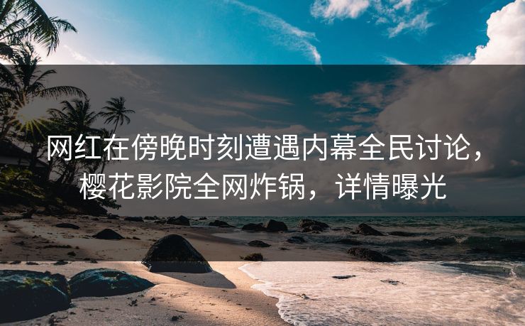 网红在傍晚时刻遭遇内幕全民讨论,樱花影院全网炸锅,详情曝光 网红在傍晚时刻遭遇内幕全民讨论,樱花影院全网炸锅,详情曝光