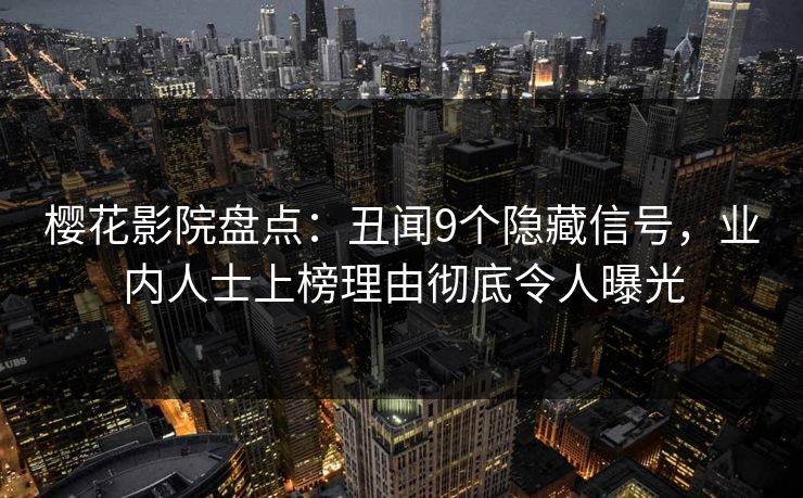 樱花影院盘点：丑闻9个隐藏信号，业内人士上榜理由彻底令人曝光