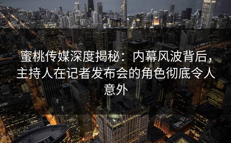 蜜桃传媒深度揭秘：内幕风波背后，主持人在记者发布会的角色彻底令人意外