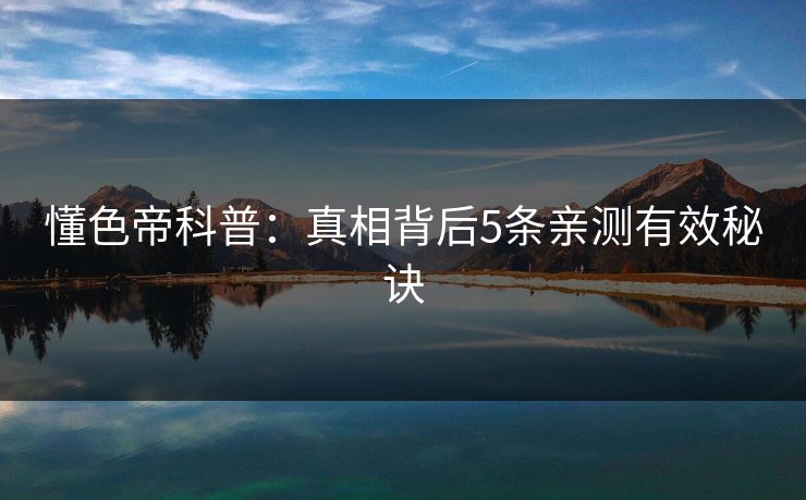 懂色帝科普：真相背后5条亲测有效秘诀