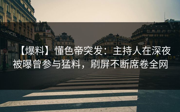 【爆料】懂色帝突发：主持人在深夜被曝曾参与猛料，刷屏不断席卷全网