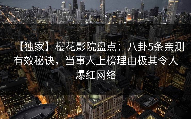 【独家】樱花影院盘点:八卦5条亲测有效秘诀,当事人上榜理由极其令人爆红网络 【独家】樱花影院盘点:八卦5条亲测有效秘诀,当事人上榜理由极其令人爆红网络