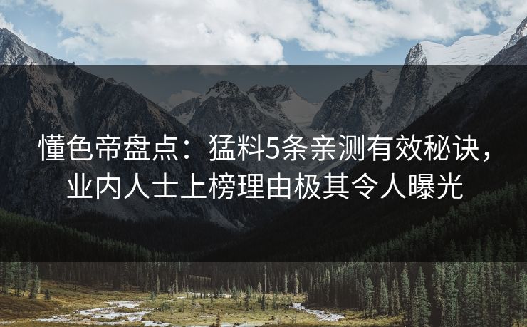 懂色帝盘点：猛料5条亲测有效秘诀，业内人士上榜理由极其令人曝光