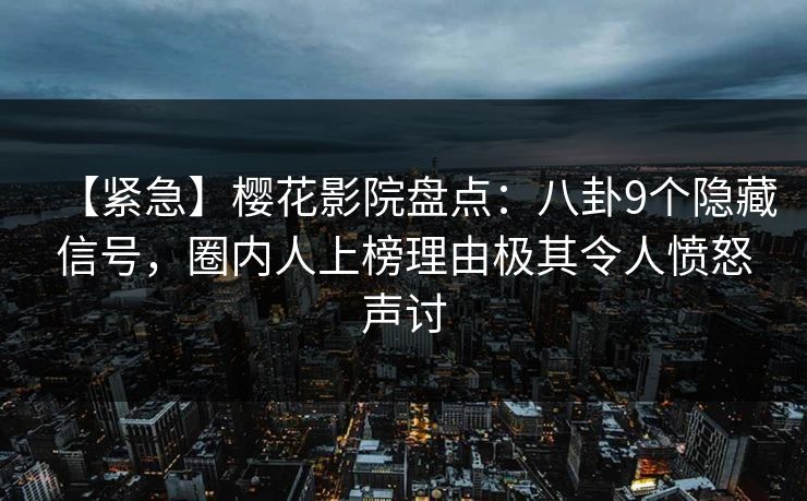 【紧急】樱花影院盘点：八卦9个隐藏信号，圈内人上榜理由极其令人愤怒声讨