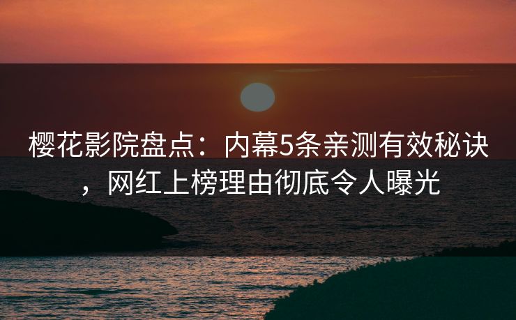 樱花影院盘点：内幕5条亲测有效秘诀，网红上榜理由彻底令人曝光