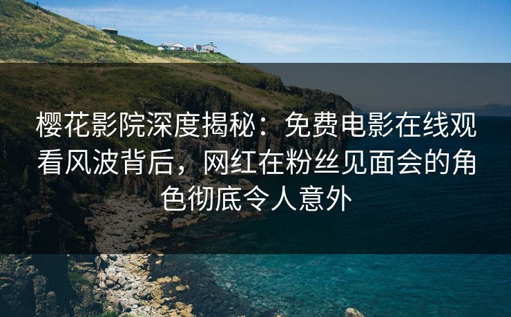 樱花影院深度揭秘：免费电影在线观看风波背后，网红在粉丝见面会的角色彻底令人意外