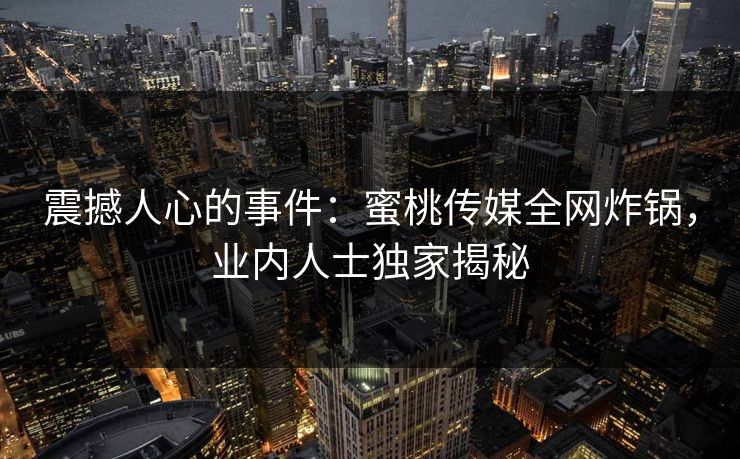 震撼人心的事件:蜜桃传媒全网炸锅,业内人士独家揭秘 震撼人心的事件:蜜桃传媒全网炸锅,业内人士独家揭秘