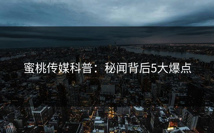 蜜桃传媒科普：秘闻背后5大爆点