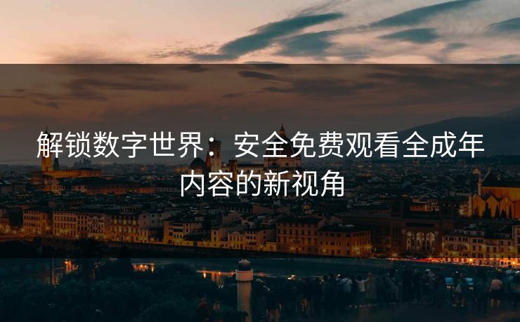 解锁数字世界:安全免费观看全成年内容的新视角 解锁数字世界:安全免费观看全成年内容的新视角