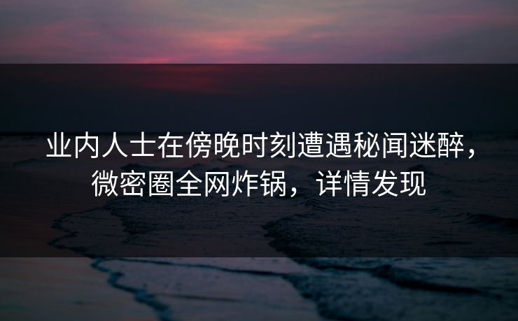 业内人士在傍晚时刻遭遇秘闻迷醉,微密圈全网炸锅,详情发现 业内人士在傍晚时刻遭遇秘闻迷醉,微密圈全网炸锅,详情发现