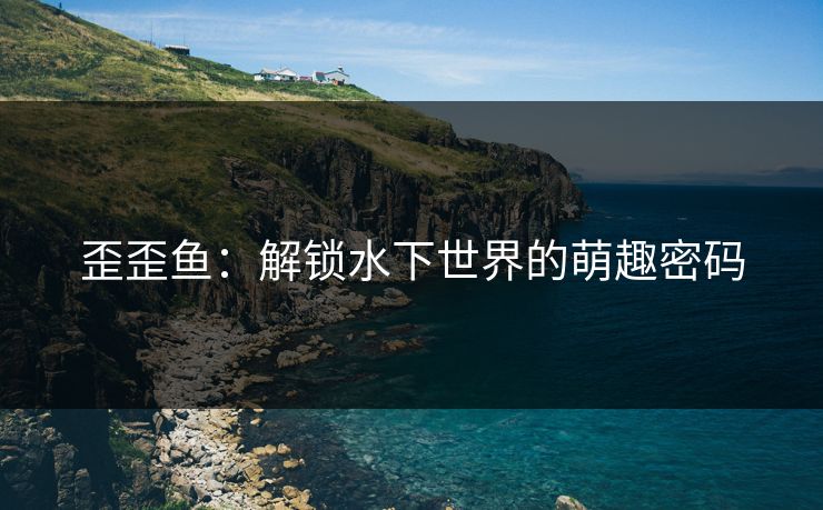 歪歪鱼:解锁水下世界的萌趣密码 歪歪鱼:解锁水下世界的萌趣密码