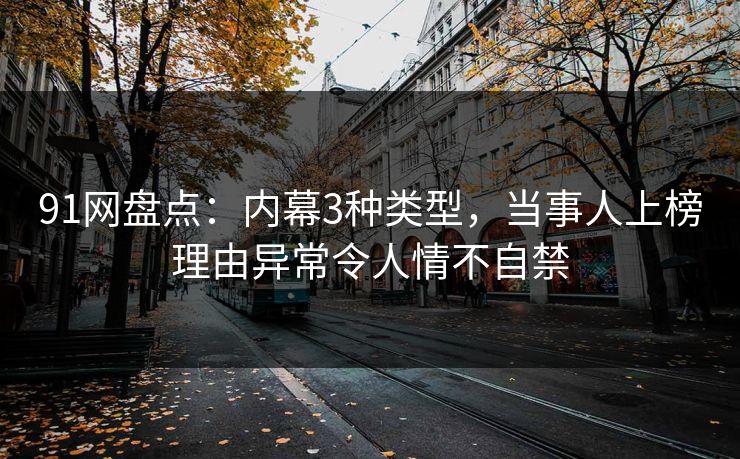 91网盘点：内幕3种类型，当事人上榜理由异常令人情不自禁