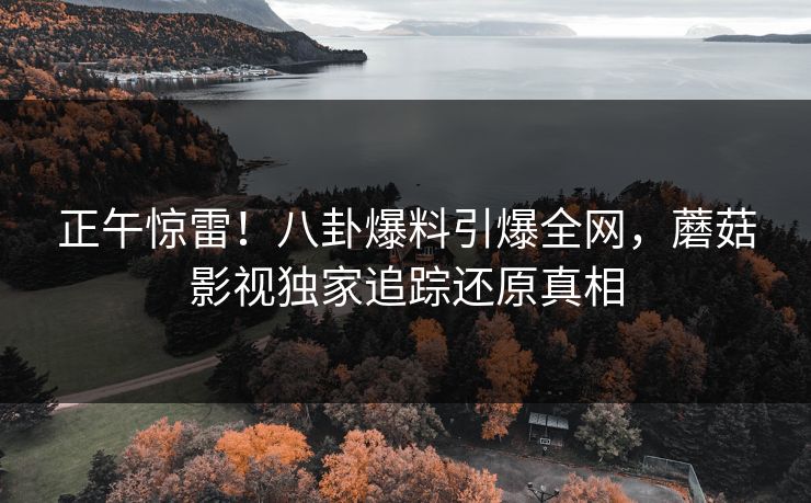正午惊雷!八卦爆料引爆全网,蘑菇影视独家追踪还原真相 正午惊雷!八卦爆料引爆全网,蘑菇影视独家追踪还原真相