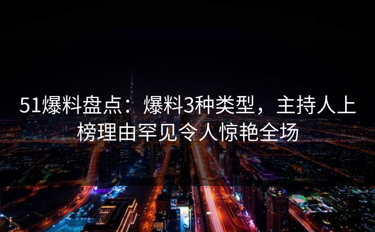 51爆料盘点：爆料3种类型，主持人上榜理由罕见令人惊艳全场
