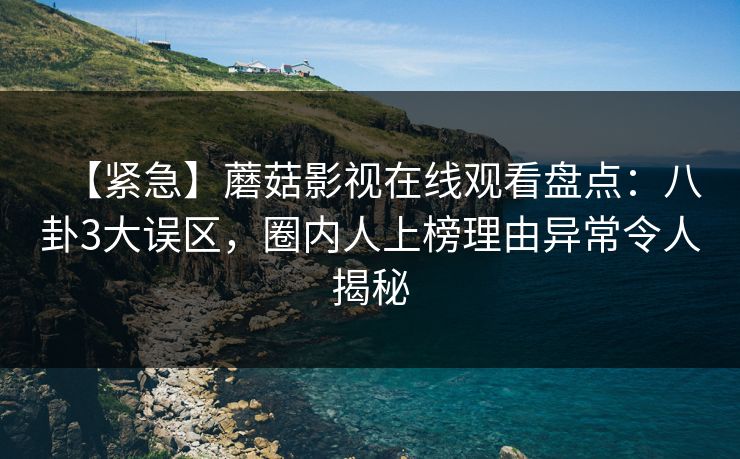 【紧急】蘑菇影视在线观看盘点：八卦3大误区，圈内人上榜理由异常令人揭秘