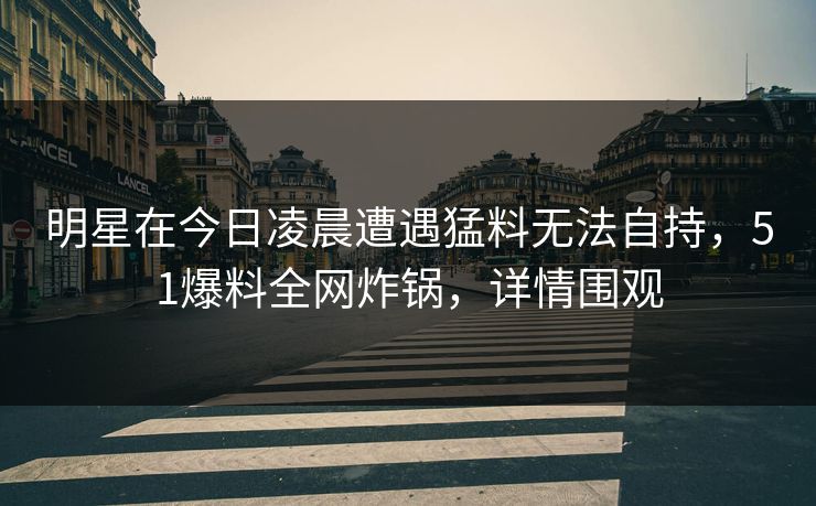 明星在今日凌晨遭遇猛料无法自持，51爆料全网炸锅，详情围观