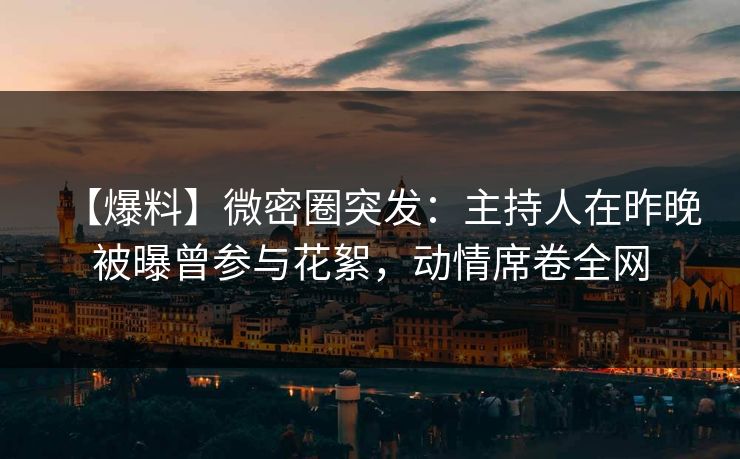 【爆料】微密圈突发:主持人在昨晚被曝曾参与花絮,动情席卷全网 【爆料】微密圈突发:主持人在昨晚被曝曾参与花絮,动情席卷全网
