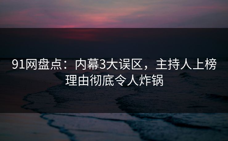 91网盘点:内幕3大误区,主持人上榜理由彻底令人炸锅 91网盘点:内幕3大误区,主持人上榜理由彻底令人炸锅