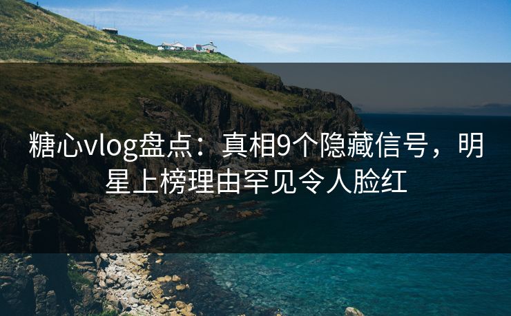 糖心vlog盘点：真相9个隐藏信号，明星上榜理由罕见令人脸红