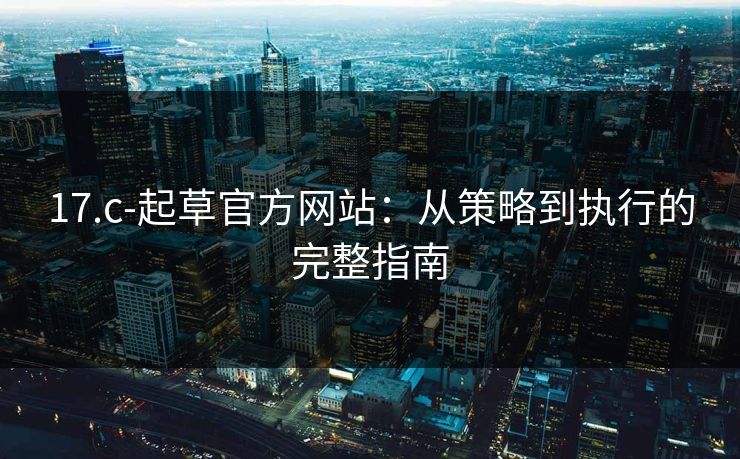 17.c-起草官方网站:从策略到执行的完整指南 17.c-起草官方网站:从策略到执行的完整指南