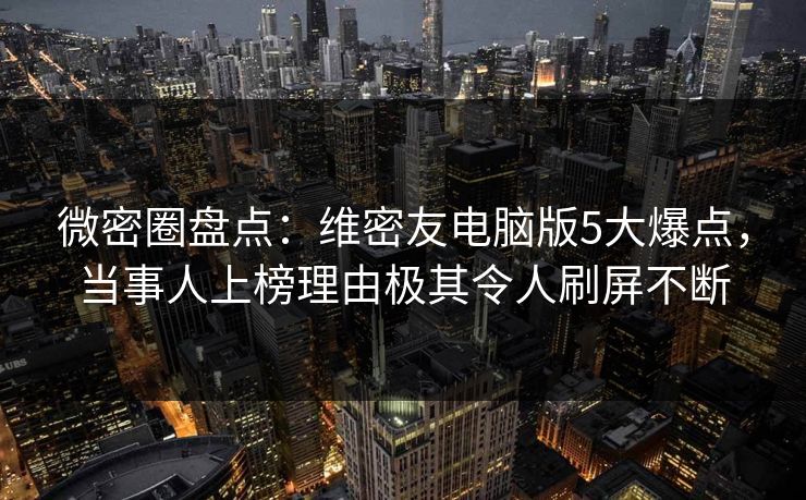 微密圈盘点：维密友电脑版5大爆点，当事人上榜理由极其令人刷屏不断