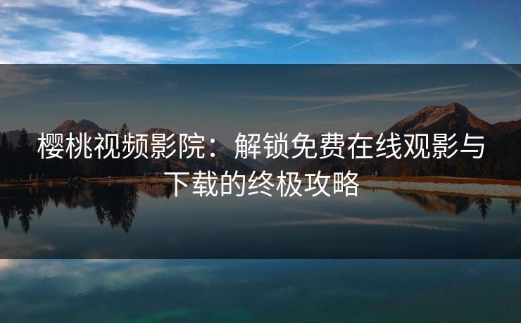 樱桃视频影院：解锁免费在线观影与下载的终极攻略