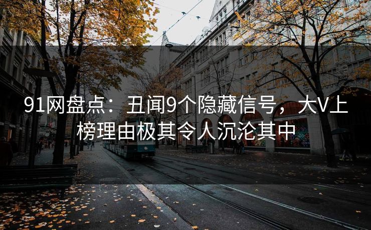 91网盘点:丑闻9个隐藏信号,大V上榜理由极其令人沉沦其中 91网盘点:丑闻9个隐藏信号,大V上榜理由极其令人沉沦其中