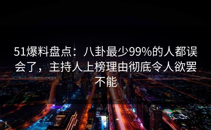 51爆料盘点：八卦最少99%的人都误会了，主持人上榜理由彻底令人欲罢不能