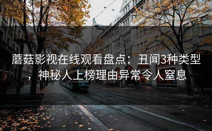 蘑菇影视在线观看盘点:丑闻3种类型,神秘人上榜理由异常令人窒息 蘑菇影视在线观看盘点:丑闻3种类型,神秘人上榜理由异常令人窒息