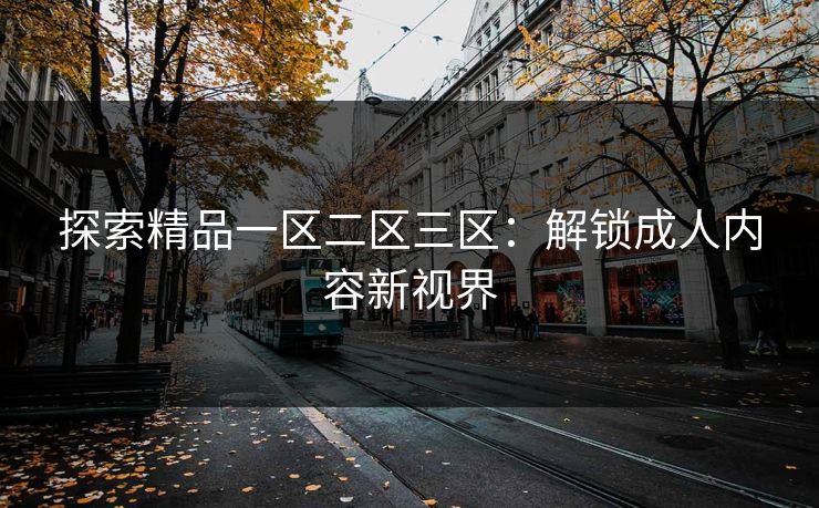 探索精品一区二区三区:解锁成人内容新视界 探索精品一区二区三区:解锁成人内容新视界