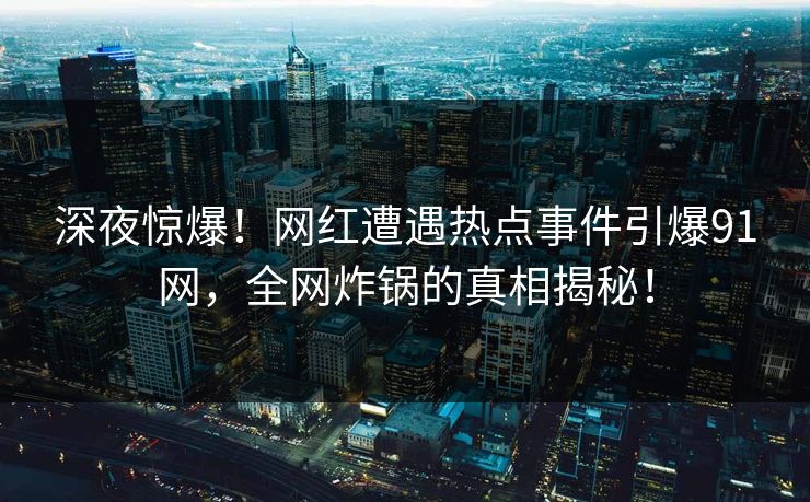 深夜惊爆！网红遭遇热点事件引爆91网，全网炸锅的真相揭秘！