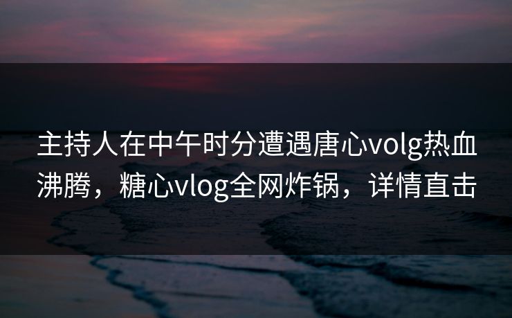 主持人在中午时分遭遇唐心volg热血沸腾,糖心vlog全网炸锅,详情直击 主持人在中午时分遭遇唐心volg热血沸腾,糖心vlog全网炸锅,详情直击