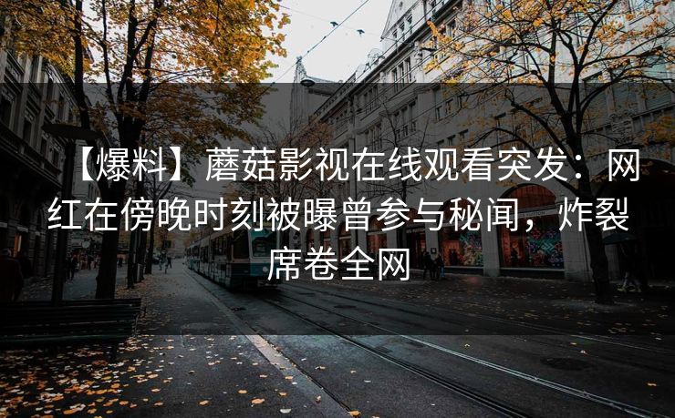 【爆料】蘑菇影视在线观看突发：网红在傍晚时刻被曝曾参与秘闻，炸裂席卷全网