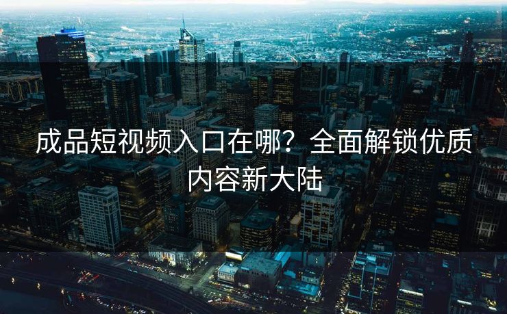 成品短视频入口在哪？全面解锁优质内容新大陆