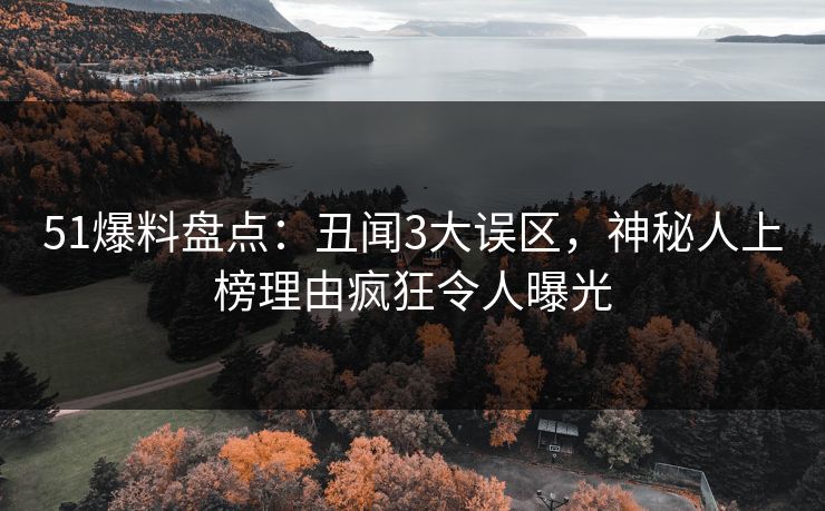51爆料盘点：丑闻3大误区，神秘人上榜理由疯狂令人曝光