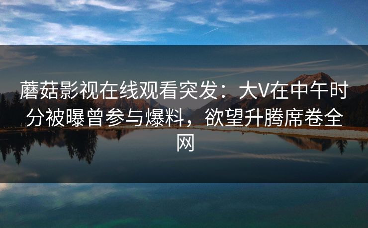 蘑菇影视在线观看突发:大V在中午时分被曝曾参与爆料,欲望升腾席卷全网 蘑菇影视在线观看突发:大V在中午时分被曝曾参与爆料,欲望升腾席卷全网