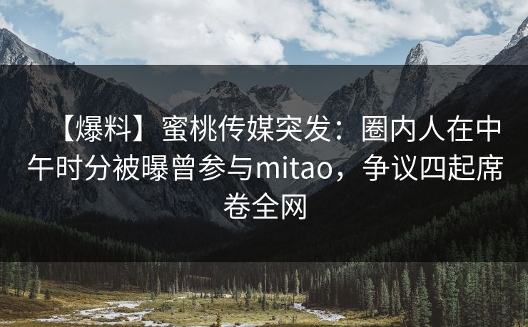 【爆料】蜜桃传媒突发:圈内人在中午时分被曝曾参与mitao,争议四起席卷全网 【爆料】蜜桃传媒突发:圈内人在中午时分被曝曾参与mitao,争议四起席卷全网