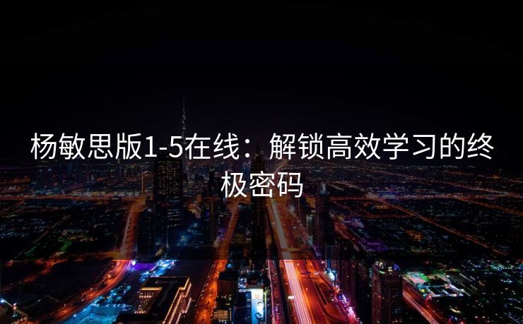 杨敏思版1-5在线:解锁高效学习的终极密码 杨敏思版1-5在线:解锁高效学习的终极密码
