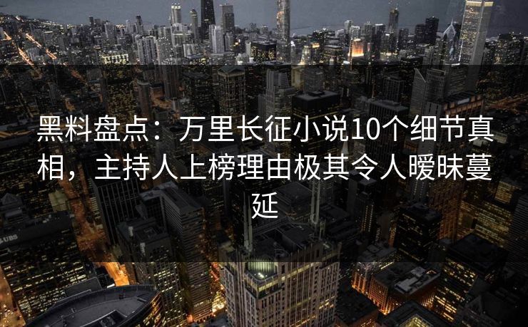 黑料盘点：万里长征小说10个细节真相，主持人上榜理由极其令人暧昧蔓延