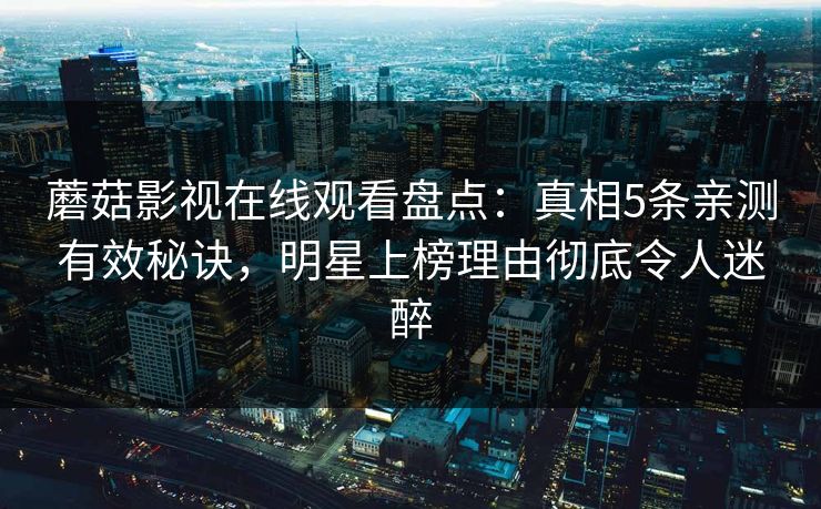 蘑菇影视在线观看盘点：真相5条亲测有效秘诀，明星上榜理由彻底令人迷醉