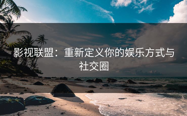 影视联盟:重新定义你的娱乐方式与社交圈 影视联盟:重新定义你的娱乐方式与社交圈