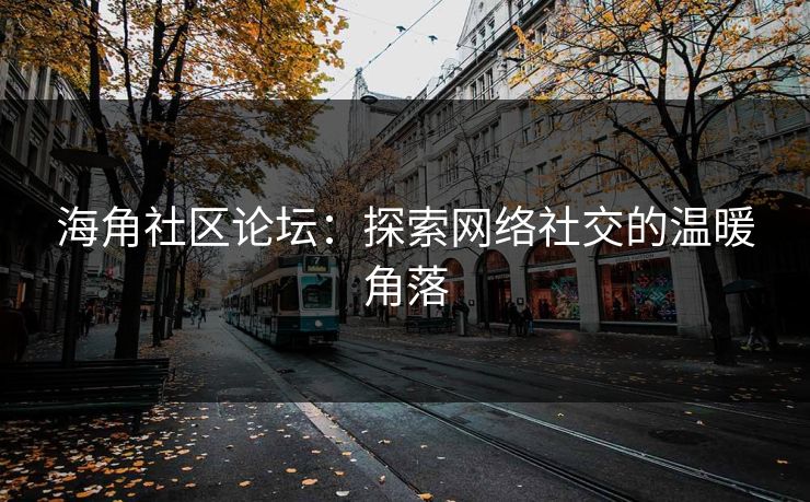 海角社区论坛:探索网络社交的温暖角落 海角社区论坛:探索网络社交的温暖角落