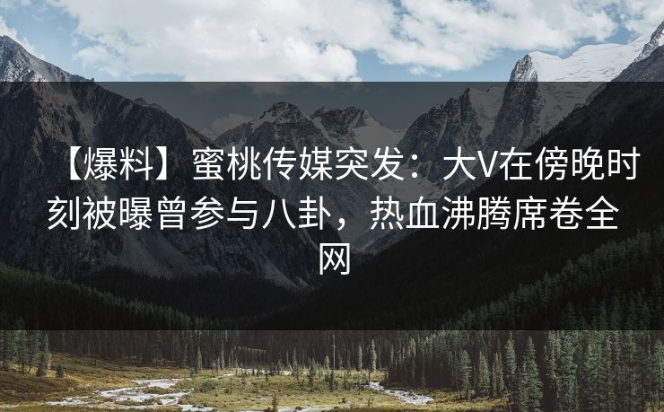 【爆料】蜜桃传媒突发:大V在傍晚时刻被曝曾参与八卦,热血沸腾席卷全网 【爆料】蜜桃传媒突发:大V在傍晚时刻被曝曾参与八卦,热血沸腾席卷全网