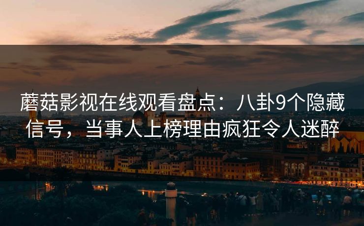 蘑菇影视在线观看盘点：八卦9个隐藏信号，当事人上榜理由疯狂令人迷醉