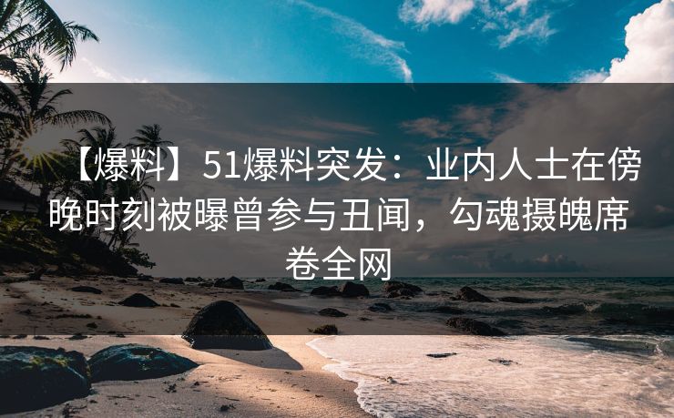 【爆料】51爆料突发:业内人士在傍晚时刻被曝曾参与丑闻,勾魂摄魄席卷全网 【爆料】51爆料突发:业内人士在傍晚时刻被曝曾参与丑闻,勾魂摄魄席卷全网
